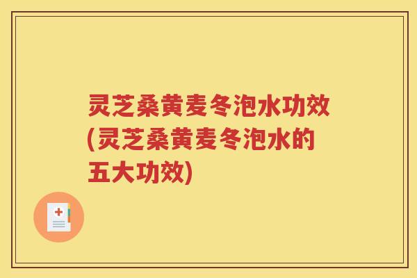 灵芝桑黄麦冬泡水功效(灵芝桑黄麦冬泡水的五大功效)