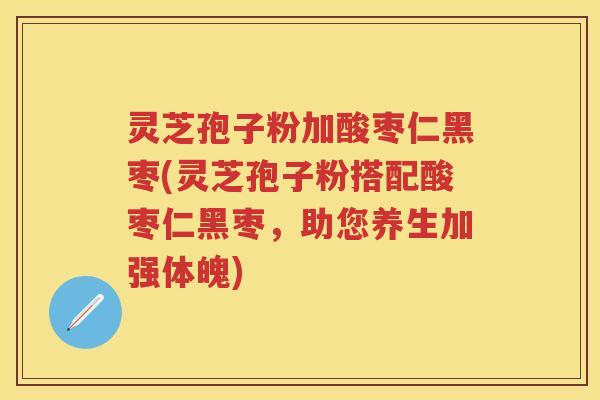 灵芝孢子粉加酸枣仁黑枣(灵芝孢子粉搭配酸枣仁黑枣，助您养生加强体魄)