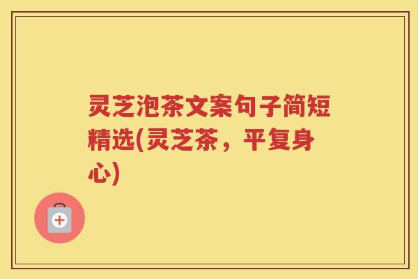 灵芝泡茶文案句子简短精选(灵芝茶，平复身心)