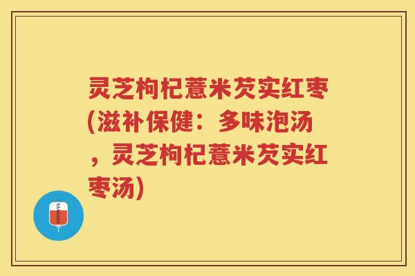 灵芝枸杞薏米芡实红枣(滋补保健：多味泡汤，灵芝枸杞薏米芡实红枣汤)