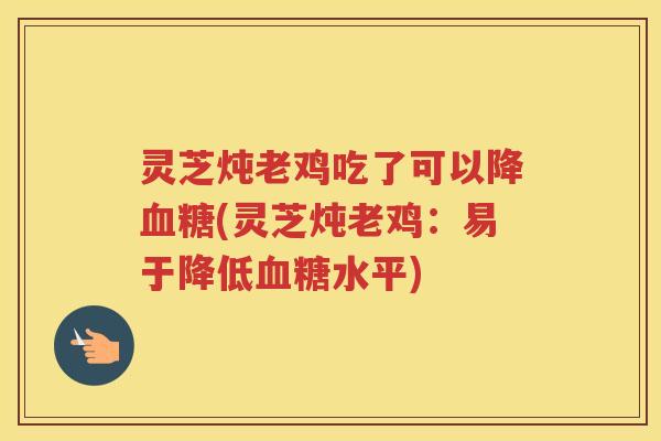 灵芝炖老鸡吃了可以降血糖(灵芝炖老鸡：易于降低血糖水平)