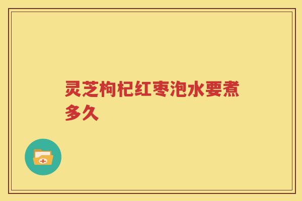 灵芝枸杞红枣泡水要煮多久