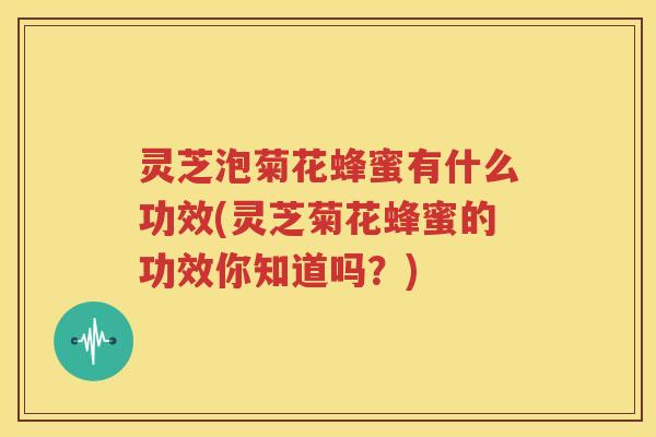 灵芝泡菊花蜂蜜有什么功效(灵芝菊花蜂蜜的功效你知道吗？)