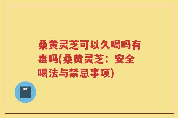 桑黄灵芝可以久喝吗有毒吗(桑黄灵芝：安全喝法与禁忌事项)
