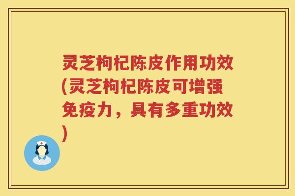 灵芝枸杞陈皮作用功效(灵芝枸杞陈皮可增强免疫力，具有多重功效)