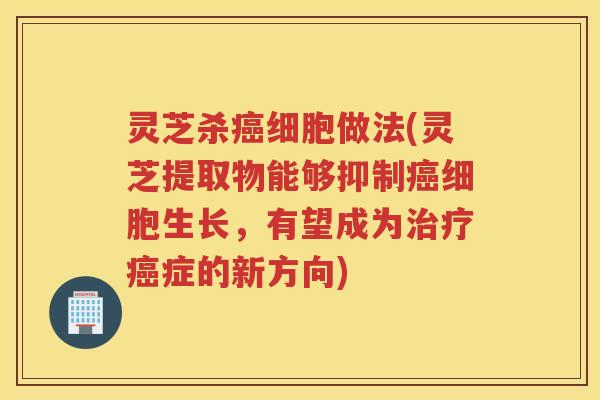 灵芝杀细胞做法(灵芝提取物能够抑制细胞生长，有望成为症的新方向)
