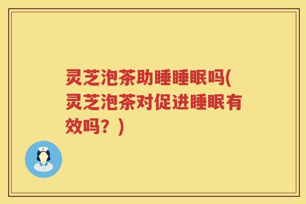 灵芝泡茶助睡睡眠吗(灵芝泡茶对促进睡眠有效吗？)