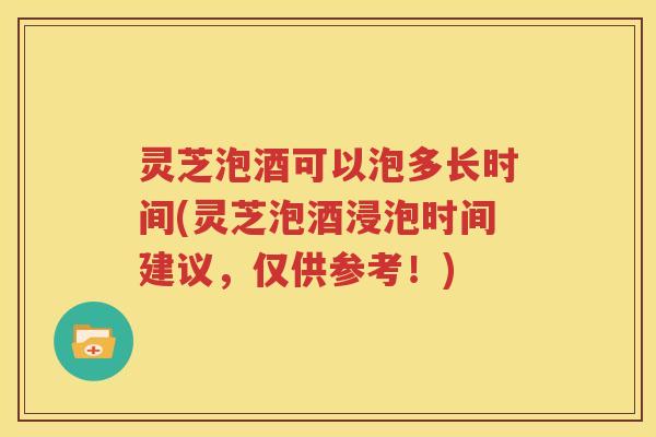 灵芝泡酒可以泡多长时间(灵芝泡酒浸泡时间建议，仅供参考！)