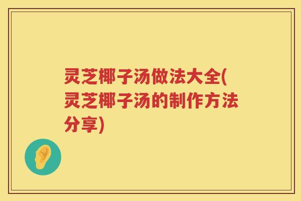 灵芝椰子汤做法大全(灵芝椰子汤的制作方法分享)