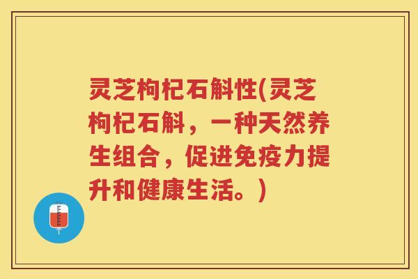 灵芝枸杞石斛性(灵芝枸杞石斛，一种天然养生组合，促进免疫力提升和健康生活。)