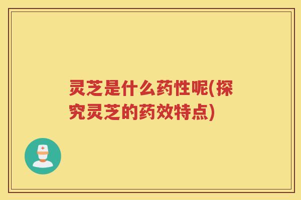 灵芝是什么药性呢(探究灵芝的药效特点)