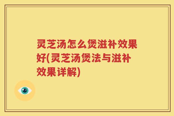 灵芝汤怎么煲滋补效果好(灵芝汤煲法与滋补效果详解) 灵芝汤怎么煲滋补效果好(灵芝汤煲法与滋补效果详解)