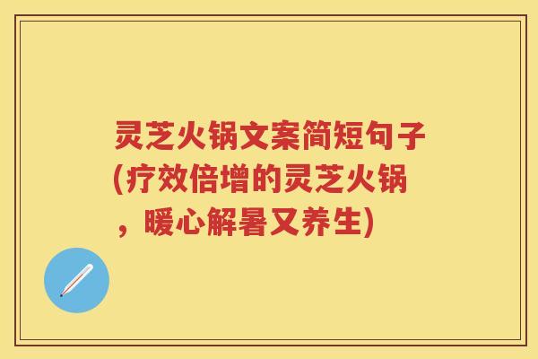 灵芝火锅文案简短句子(疗效倍增的灵芝火锅，暖心解暑又养生)