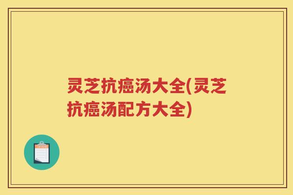 灵芝抗癌汤大全(灵芝抗癌汤配方大全)