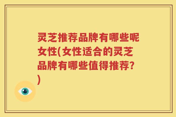 灵芝推荐品牌有哪些呢女性(女性适合的灵芝品牌有哪些值得推荐？)