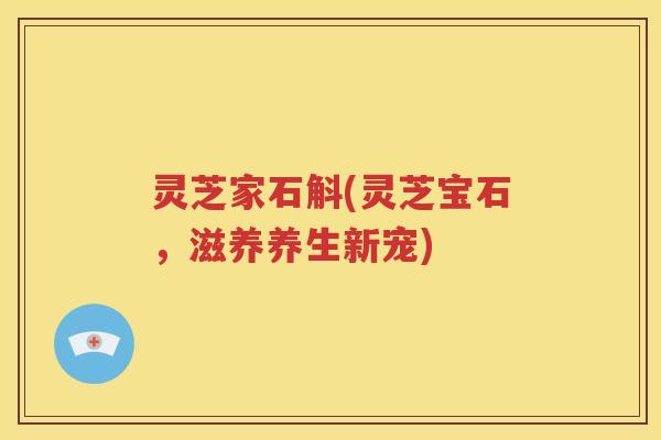 灵芝家石斛(灵芝宝石，滋养养生新宠)