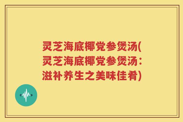 灵芝海底椰党参煲汤(灵芝海底椰党参煲汤：滋补养生之美味佳肴)