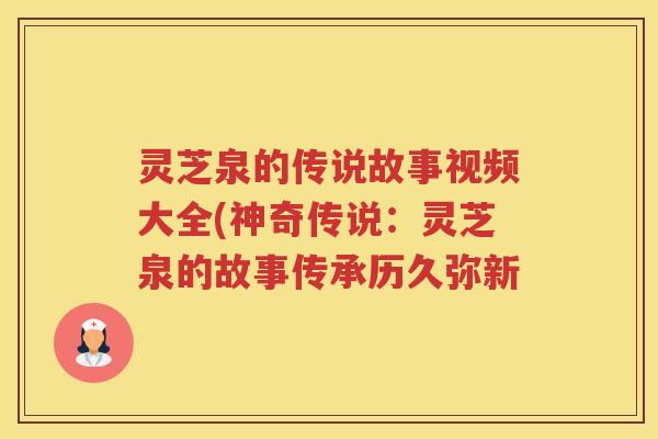 灵芝泉的传说故事视频大全(神奇传说：灵芝泉的故事传承历久弥新