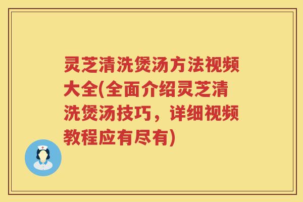 灵芝清洗煲汤方法视频大全(全面介绍灵芝清洗煲汤技巧，详细视频教程应有尽有)