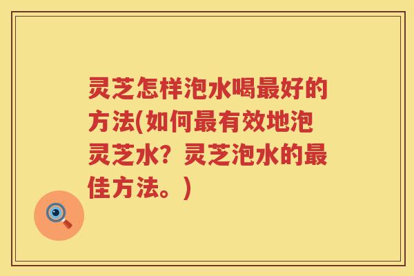 灵芝怎样泡水喝最好的方法(如何最有效地泡灵芝水？灵芝泡水的最佳方法。)