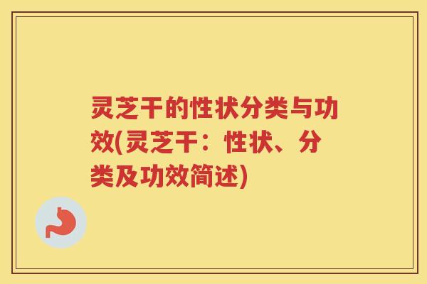 灵芝干的性状分类与功效(灵芝干：性状、分类及功效简述)