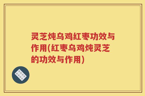 灵芝炖乌鸡红枣功效与作用(红枣乌鸡炖灵芝的功效与作用)
