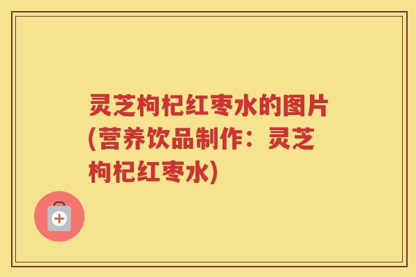 灵芝枸杞红枣水的图片(营养饮品制作：灵芝枸杞红枣水)