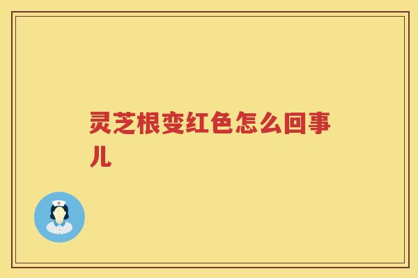 灵芝根变红色怎么回事儿