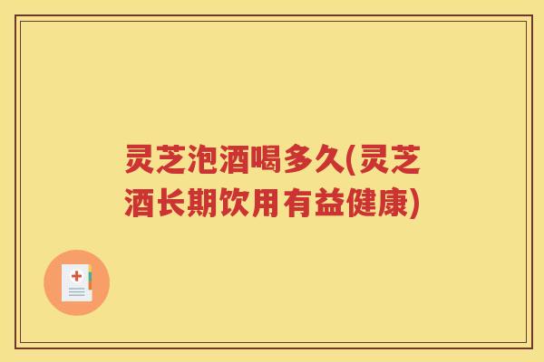 灵芝泡酒喝多久(灵芝酒长期饮用有益健康)