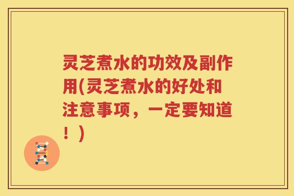 灵芝煮水的功效及副作用(灵芝煮水的好处和注意事项，一定要知道！)