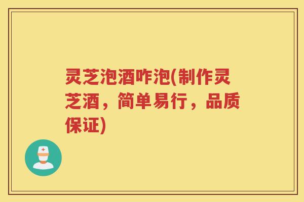 灵芝泡酒咋泡(制作灵芝酒，简单易行，品质保证)