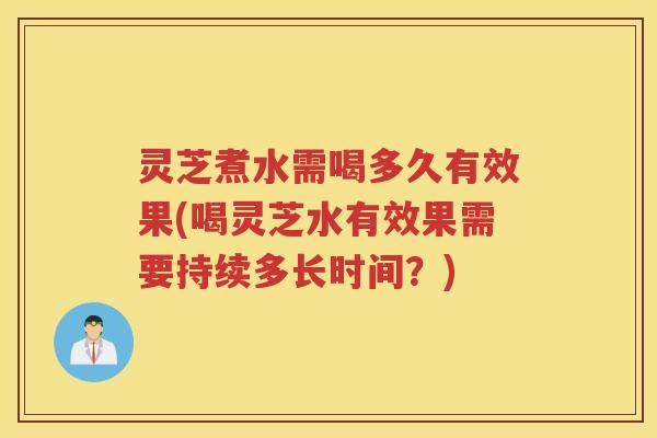 灵芝煮水需喝多久有效果(喝灵芝水有效果需要持续多长时间？)
