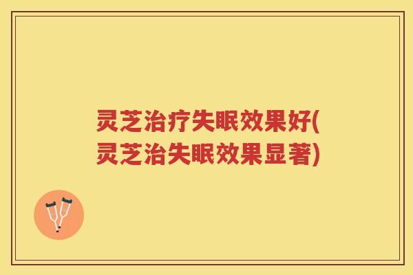 灵芝治疗失眠效果好(灵芝治失眠效果显著)