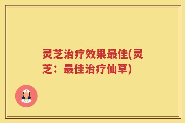 灵芝效果佳(灵芝：佳仙草)