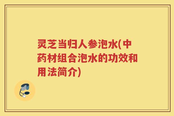 灵芝当归人参泡水(材组合泡水的功效和用法简介)
