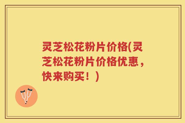 灵芝松花粉片价格(灵芝松花粉片价格优惠，快来购买！)