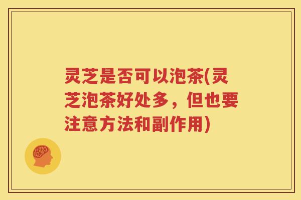 灵芝是否可以泡茶(灵芝泡茶好处多，但也要注意方法和副作用)