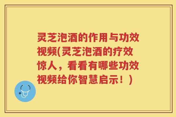 灵芝泡酒的作用与功效视频(灵芝泡酒的疗效惊人，看看有哪些功效视频给你智慧启示！)