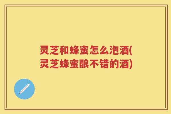 灵芝和蜂蜜怎么泡酒(灵芝蜂蜜酿不错的酒)