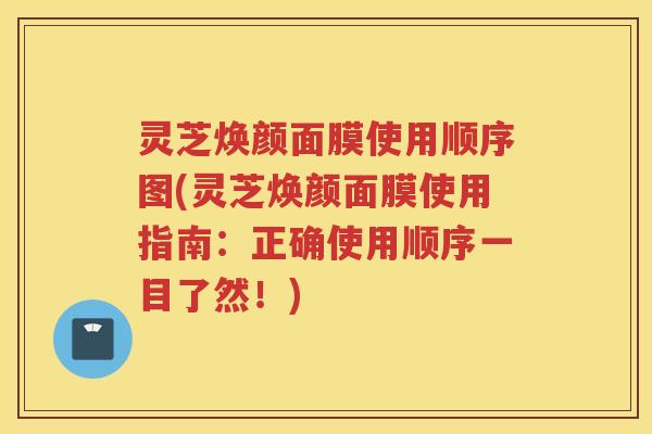 灵芝焕颜面膜使用顺序图(灵芝焕颜面膜使用指南：正确使用顺序一目了然！)
