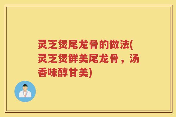 灵芝煲尾龙骨的做法(灵芝煲鲜美尾龙骨，汤香味醇甘美)