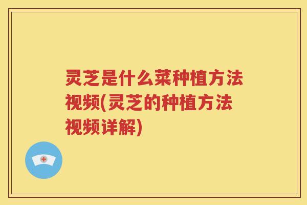 灵芝是什么菜种植方法视频(灵芝的种植方法视频详解)
