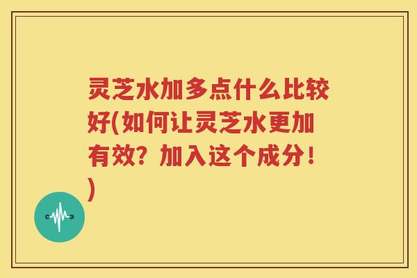 灵芝水加多点什么比较好(如何让灵芝水更加有效？加入这个成分！)