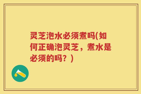 灵芝泡水必须煮吗(如何正确泡灵芝，煮水是必须的吗？)