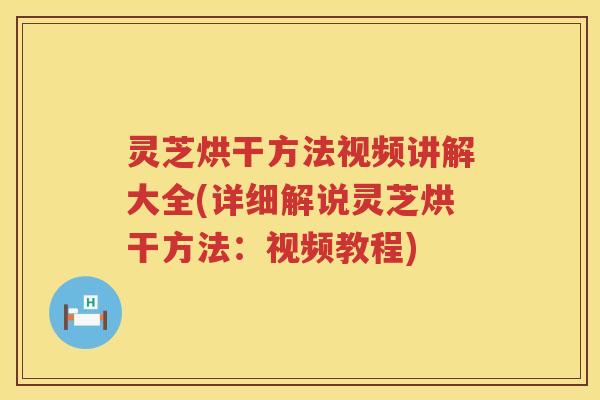 灵芝烘干方法视频讲解大全(详细解说灵芝烘干方法：视频教程)