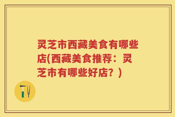 灵芝市西藏美食有哪些店(西藏美食推荐：灵芝市有哪些好店？)