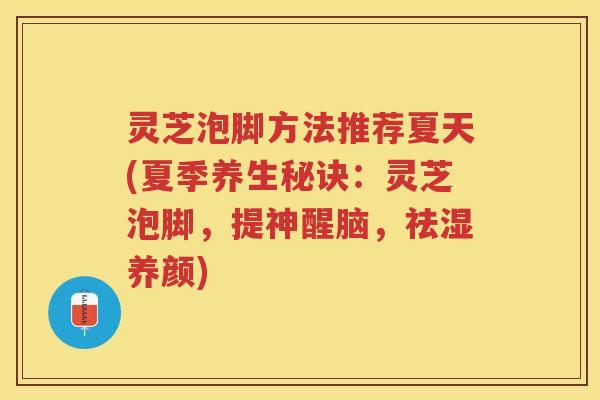 灵芝泡脚方法推荐夏天(夏季养生秘诀：灵芝泡脚，提神醒脑，祛湿养颜)