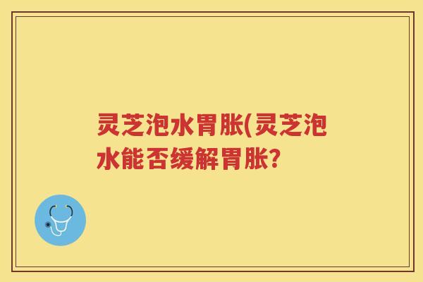 灵芝泡水胃胀(灵芝泡水能否缓解胃胀？