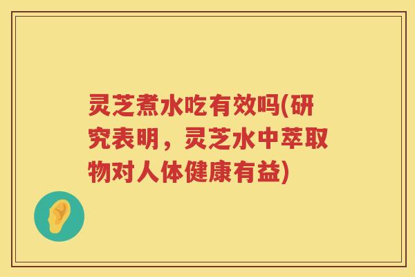 灵芝煮水吃有效吗(研究表明，灵芝水中萃取物对人体健康有益)