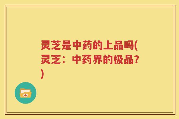 灵芝是中药的上品吗(灵芝：中药界的极品？)